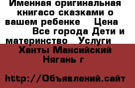 Именная оригинальная книгасо сказками о вашем ребенке  › Цена ­ 1 500 - Все города Дети и материнство » Услуги   . Ханты-Мансийский,Нягань г.